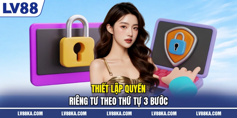 Quyền Riêng Tư LV88 – Bộ Công Cụ Tự Kiểm Soát Dữ Liệu 3 Thiết lập quyền riêng tư theo thứ tự 3 bước