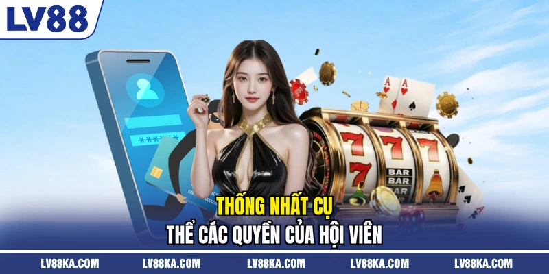 Chính Sách Bảo Mật LV88 – Dữ Liệu Hội Viên Được Bảo Vệ 3 Thống nhất cụ thể các quyền của hội viên